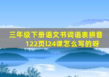 三年级下册语文书词语表拼音122页l24课怎么写的呀