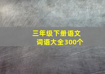 三年级下册语文词语大全300个