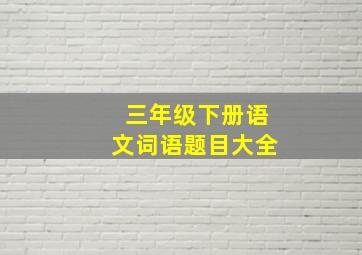 三年级下册语文词语题目大全