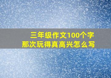 三年级作文100个字那次玩得真高兴怎么写