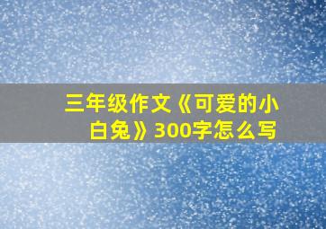 三年级作文《可爱的小白兔》300字怎么写