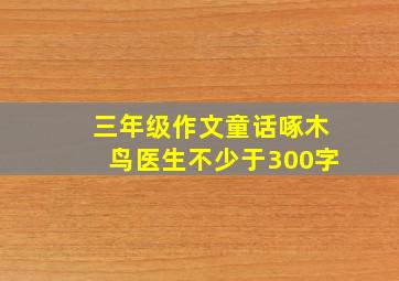 三年级作文童话啄木鸟医生不少于300字