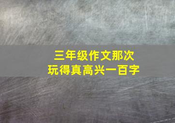 三年级作文那次玩得真高兴一百字