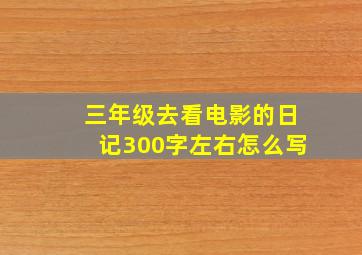 三年级去看电影的日记300字左右怎么写