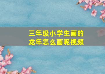 三年级小学生画的龙年怎么画呢视频