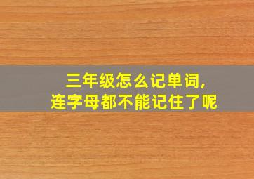 三年级怎么记单词,连字母都不能记住了呢