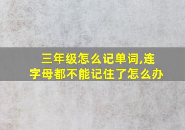 三年级怎么记单词,连字母都不能记住了怎么办