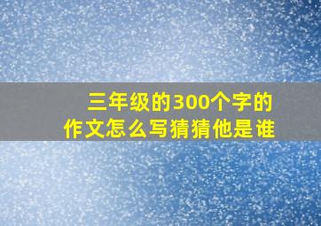 三年级的300个字的作文怎么写猜猜他是谁