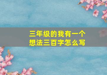 三年级的我有一个想法三百字怎么写