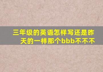 三年级的英语怎样写还是昨天的一样那个bbb不不不