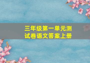 三年级第一单元测试卷语文答案上册