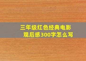 三年级红色经典电影观后感300字怎么写