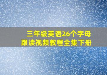 三年级英语26个字母跟读视频教程全集下册