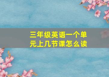 三年级英语一个单元上几节课怎么读