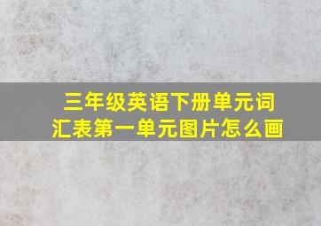 三年级英语下册单元词汇表第一单元图片怎么画