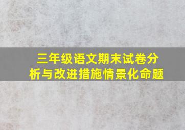 三年级语文期末试卷分析与改进措施情景化命题