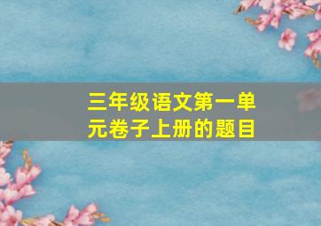 三年级语文第一单元卷子上册的题目