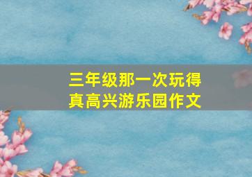 三年级那一次玩得真高兴游乐园作文