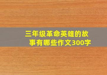 三年级革命英雄的故事有哪些作文300字