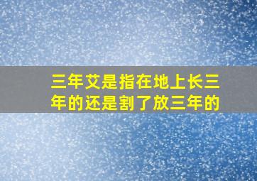 三年艾是指在地上长三年的还是割了放三年的