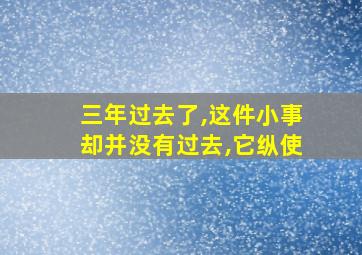 三年过去了,这件小事却并没有过去,它纵使