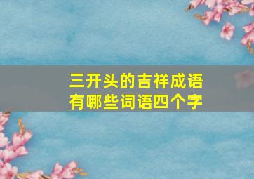 三开头的吉祥成语有哪些词语四个字