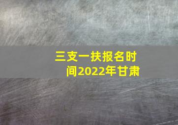 三支一扶报名时间2022年甘肃