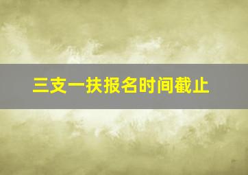 三支一扶报名时间截止