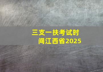 三支一扶考试时间江西省2025