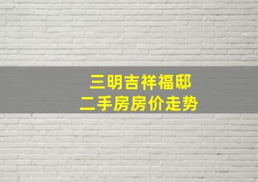 三明吉祥福邸二手房房价走势