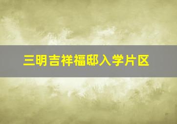 三明吉祥福邸入学片区