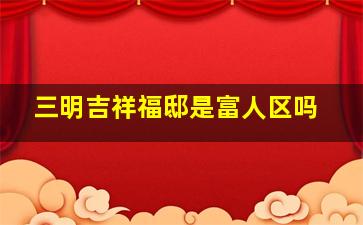 三明吉祥福邸是富人区吗