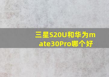 三星S20U和华为mate30Pro哪个好