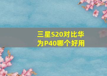 三星S20对比华为P40哪个好用