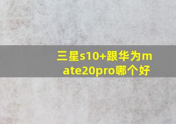 三星s10+跟华为mate20pro哪个好