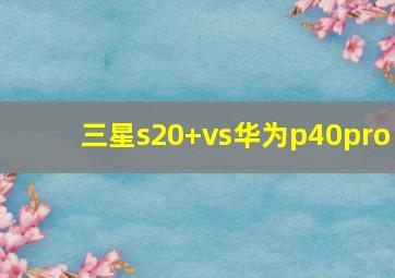 三星s20+vs华为p40pro