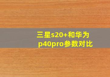 三星s20+和华为p40pro参数对比