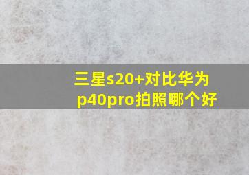 三星s20+对比华为p40pro拍照哪个好