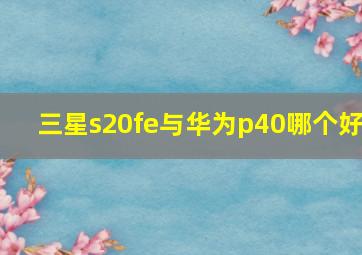 三星s20fe与华为p40哪个好