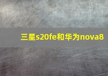 三星s20fe和华为nova8