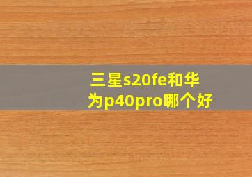 三星s20fe和华为p40pro哪个好