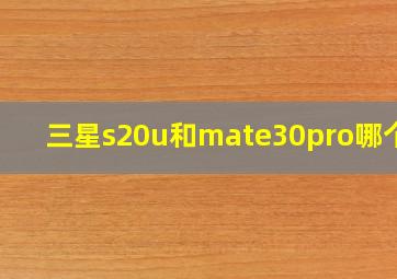 三星s20u和mate30pro哪个好