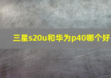 三星s20u和华为p40哪个好