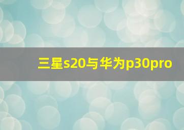 三星s20与华为p30pro