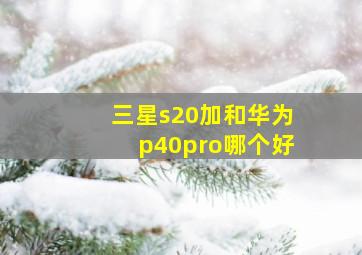 三星s20加和华为p40pro哪个好