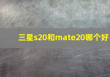 三星s20和mate20哪个好