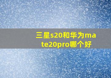 三星s20和华为mate20pro哪个好