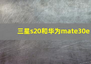 三星s20和华为mate30e