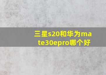 三星s20和华为mate30epro哪个好