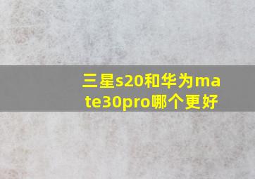 三星s20和华为mate30pro哪个更好